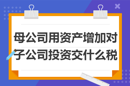 母公司用资产增加对子公司投资交什么税