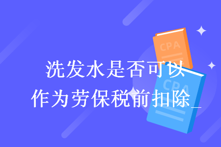 洗发水是否可以作为劳保税前扣除_