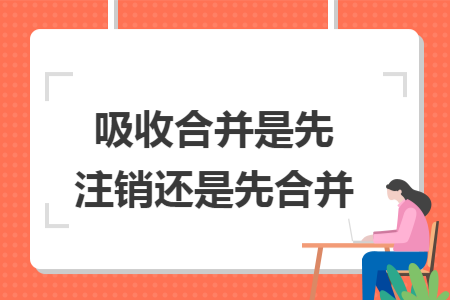 吸收合并是先注销还是先合并