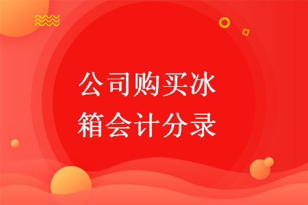 公司购买冰箱会计分录