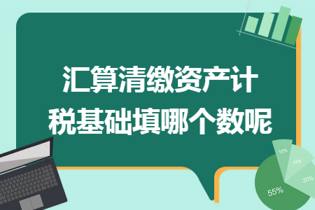 汇算清缴资产计税基础填哪个数呢