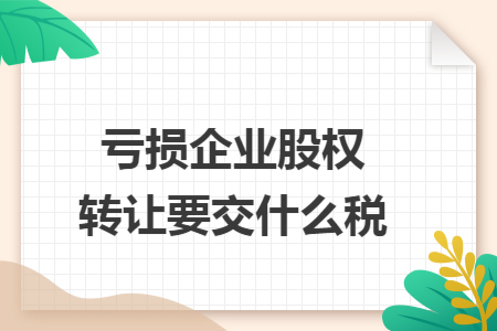 亏损企业股权转让要交什么税
