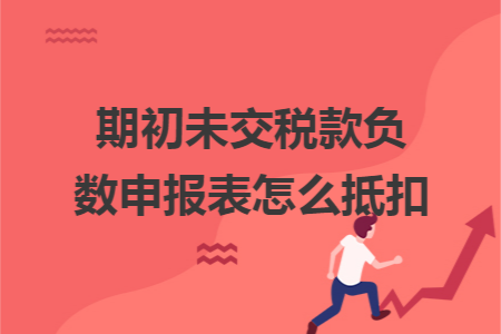 期初未交税款负数申报表怎么抵扣