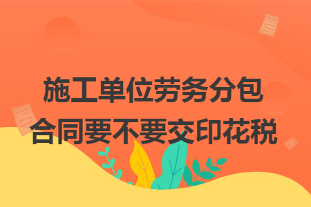 施工单位劳务分包合同要不要交印花税