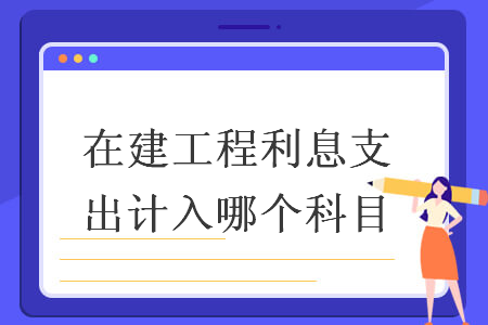 在建工程利息支出计入哪个科目