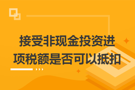 接受非现金投资进项税额是否可以抵扣