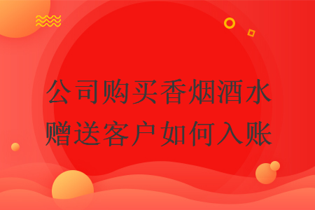 公司购买香烟酒水赠送客户如何入账