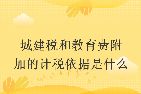 城建税和教育费附加的计税依据是什么
