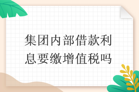 集团内部借款利息要缴增值税吗