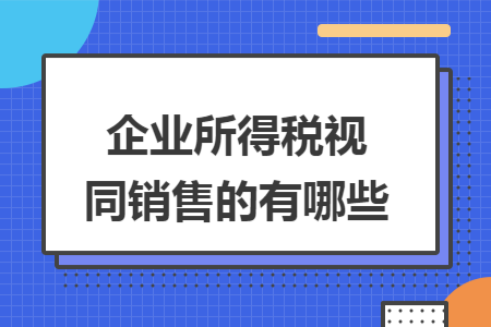 企业所得税视同销售的有哪些