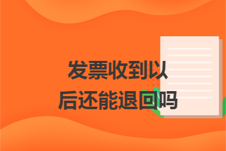 发票收到以后还能退回吗