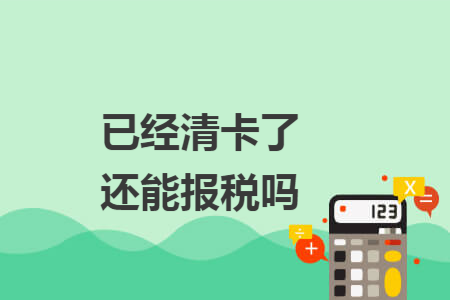 已经清卡了还能报税吗