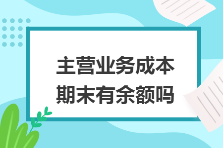 主营业务成本期末有余额吗