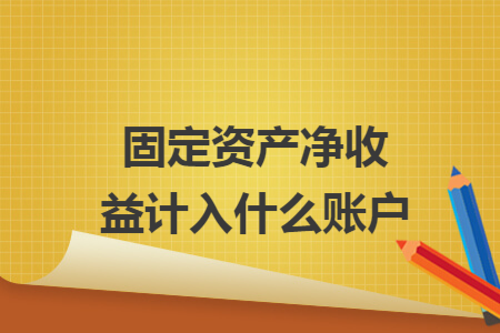固定资产净收益计入什么账户 固定资产净收益计入什么账户