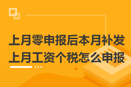 上月零申报后本月补发上月工资个税怎么申报 上月零申报后本月补发上月工资个税怎么申报
