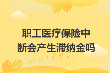 职工医疗保险中断会产生滞纳金吗