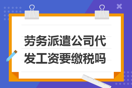 劳务派遣公司代发工资要缴税吗