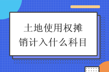 土地使用权摊销计入什么科目
