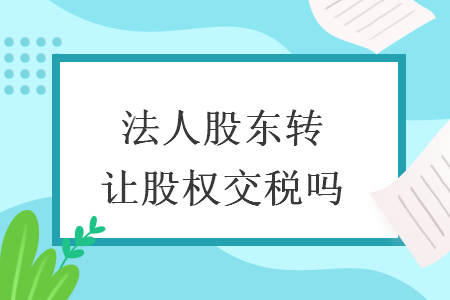 法人股东转让股权交税吗
