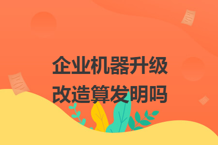 企业机器升级改造算发明吗