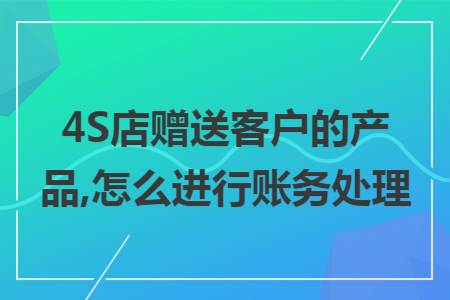 4S店赠送客户的产品,怎么进行账务处理