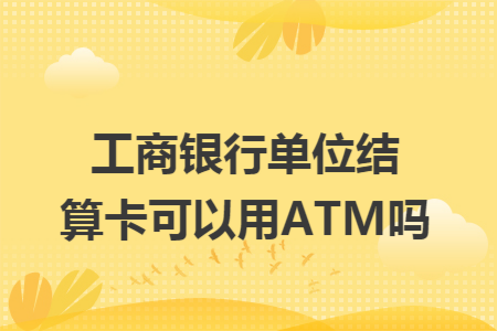 工商银行单位结算卡可以用ATM吗