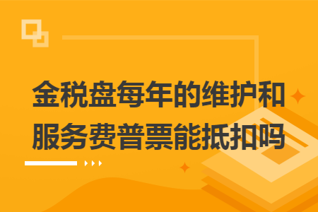 金税盘每年的维护和服务费普票能抵扣吗