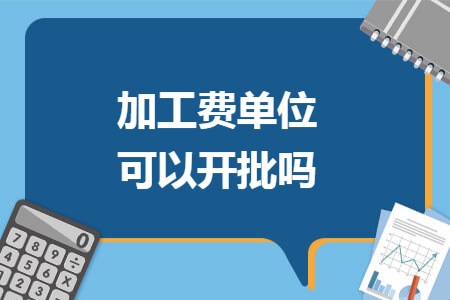 加工费单位可以开批吗
