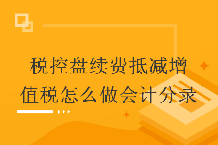 税控盘续费抵减增值税怎么做会计分录 税控盘续费抵减增值税怎么做会计分录