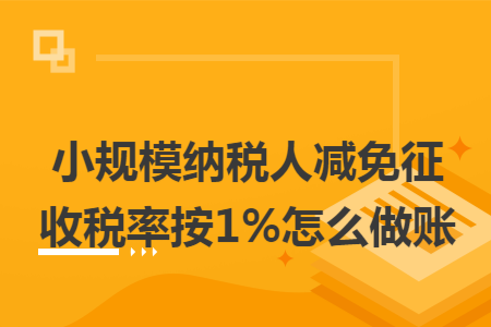 小规模纳税人减免征收税率按1%怎么做账