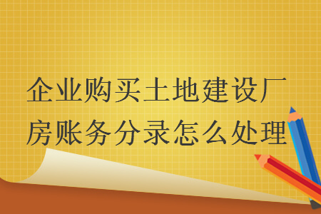 企业购买土地建设厂房账务分录怎么处理
