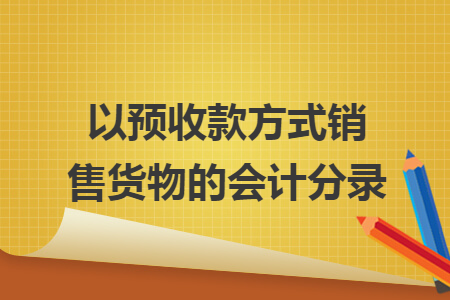 以预收款方式销售货物的会计分录