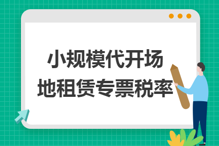 小规模代开场地租赁专票税率 小规模代开场地租赁专票税率
