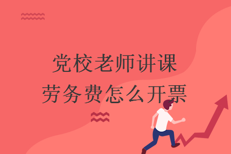 党校老师讲课劳务费怎么开票