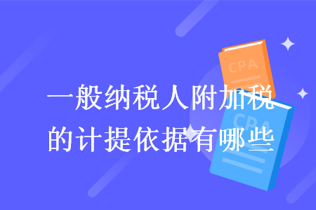 一般纳税人附加税的计提依据有哪些