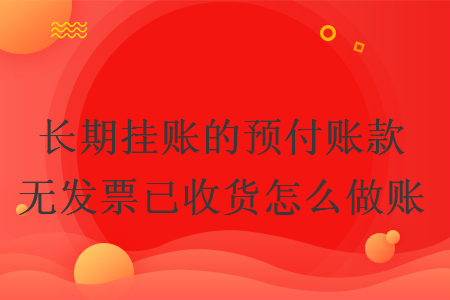 长期挂账的预付账款无发票已收货怎么做账