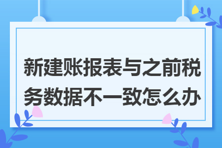 新建账报表与之前税务数据不一致怎么办