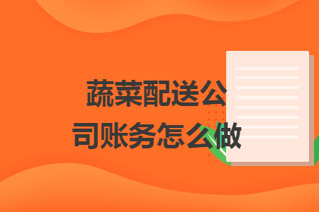 蔬菜配送公司账务怎么做