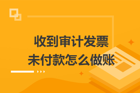收到审计发票未付款怎么做账
