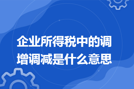 企业所得税中的调增调减是什么意思
