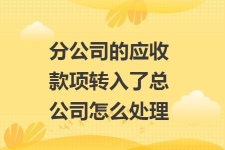 分公司的应收款项转入了总公司怎么处理