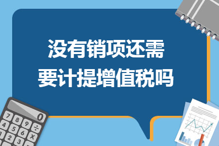 没有销项还需要计提增值税吗