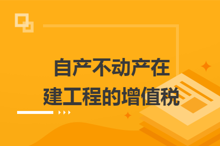 自产不动产在建工程的增值税