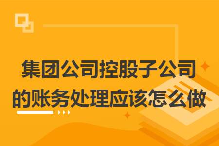 集团公司控股子公司的账务处理应该怎么做