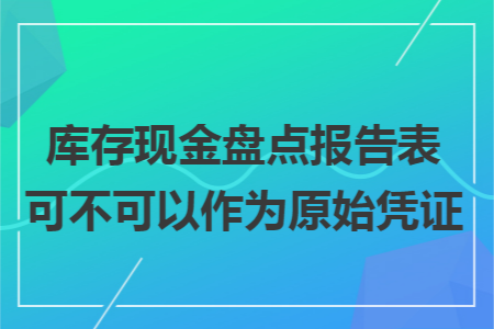 库存现金盘点报告表可不可以作为原始凭证