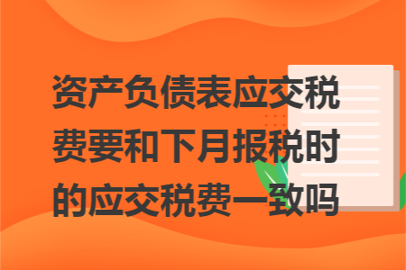 资产负债表应交税费要和下月报税时的应交税费一致吗