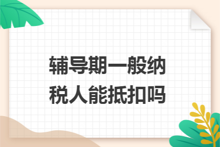辅导期一般纳税人能抵扣吗