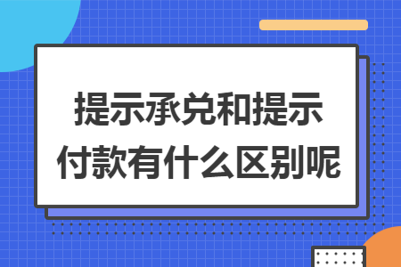 提示承兑和提示付款有什么区别呢