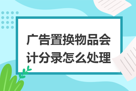 广告置换物品会计分录怎么处理