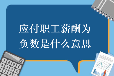应付职工薪酬为负数是什么意思